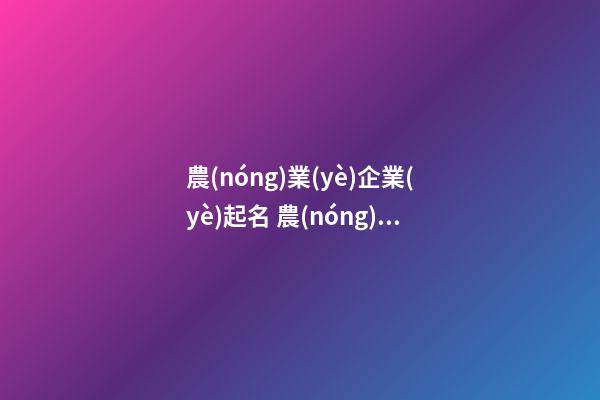 農(nóng)業(yè)企業(yè)起名 農(nóng)業(yè)公司取名-第1張-公司起名-玄機(jī)派